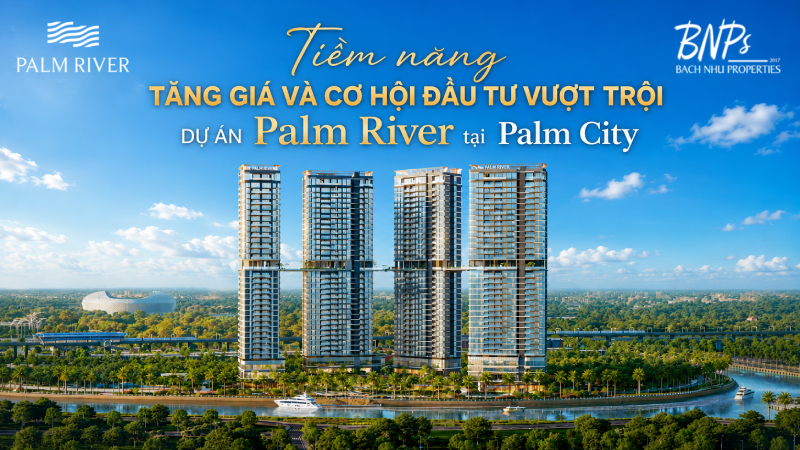 Tiềm năng tăng giá và cơ hội đầu tư vượt trội dự án Palm River - Bách Như Properties - BNPs