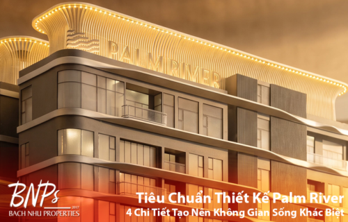 Tiêu Chuẩn Thiết Kế Palm River: 4 Chi Tiết Tạo Nên Không Gian Sống Khác Biệt - Bách Như Properties BNP's